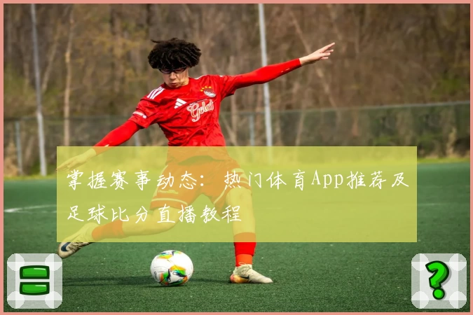 掌握赛事动态：热门体育App推荐及足球比分直播教程