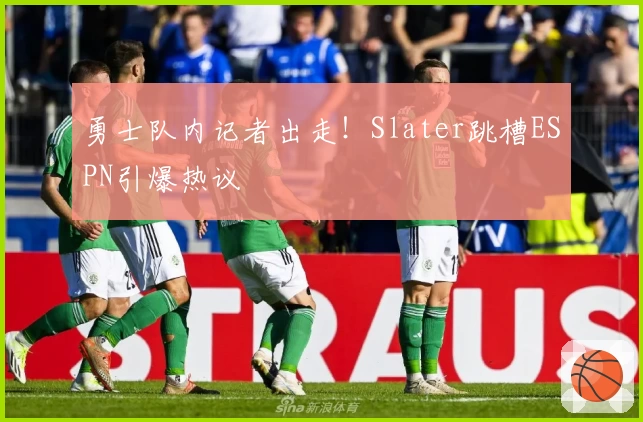 勇士队内记者出走！Slater跳槽ESPN引爆热议