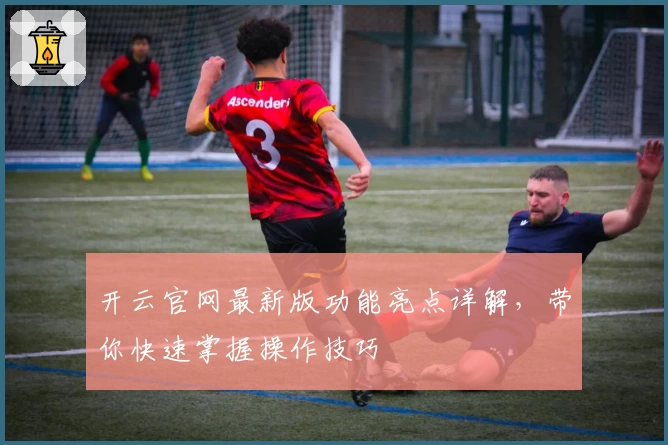 开云官网最新版功能亮点详解，带你快速掌握操作技巧
