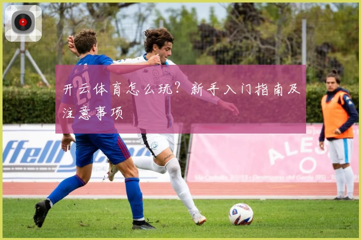开云体育怎么玩？新手入门指南及注意事项