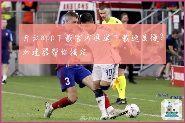 开云app下载官方通道下载速度慢？加速器帮你搞定