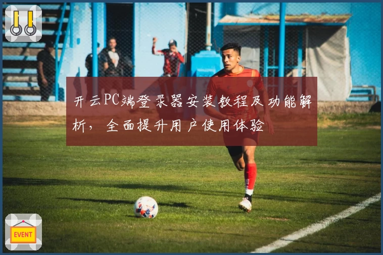 开云PC端登录器安装教程及功能解析，全面提升用户使用体验