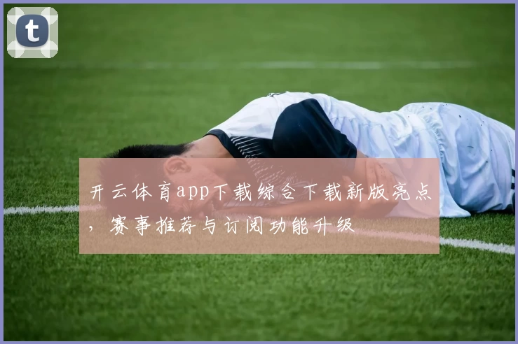 开云体育app下载综合下载新版亮点,赛事推荐与订阅功能升级