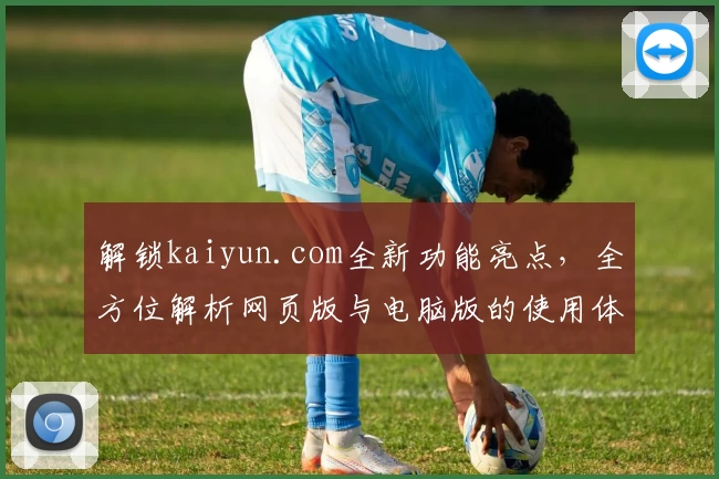 解锁kaiyun.com全新功能亮点，全方位解析网页版与电脑版的使用体验秘诀
