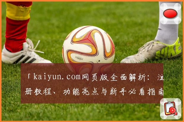「kaiyun.com网页版全面解析:注册教程、功能亮点与新手必看指南」