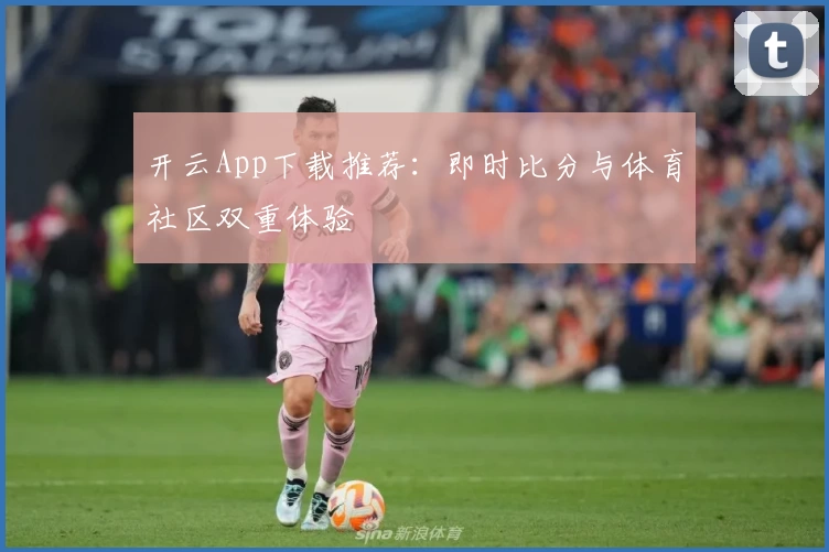 开云App下载推荐:即时比分与体育社区双重体验