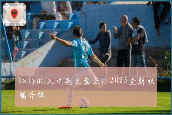 kaiyun入口亮点盘点，2025全新功能升级