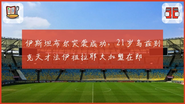 伊斯坦布尔突袭成功,21岁乌兹别克天才法伊祖拉耶夫加盟在即