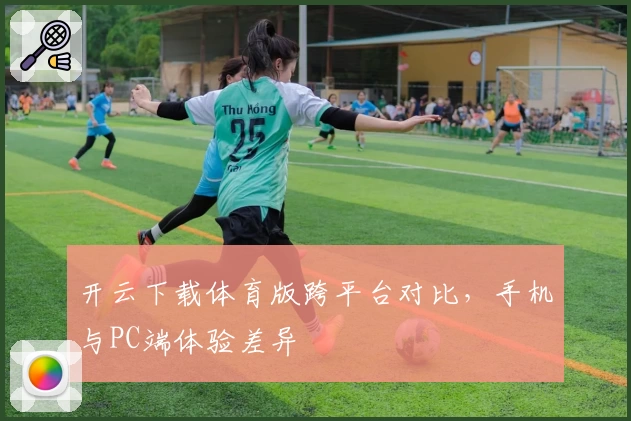 开云下载体育版跨平台对比,手机与PC端体验差异