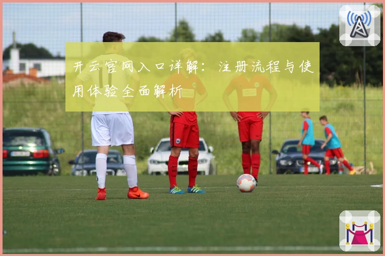 开云官网入口详解：注册流程与使用体验全面解析