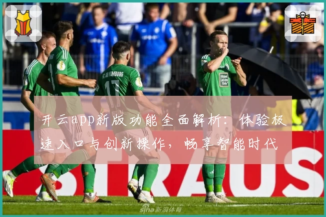 开云app新版功能全面解析：体验极速入口与创新操作，畅享智能时代