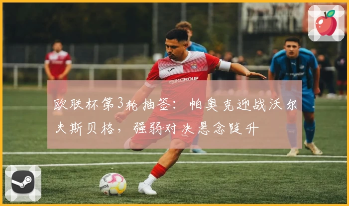欧联杯第3轮抽签:帕奥克迎战沃尔夫斯贝格,强弱对决悬念陡升