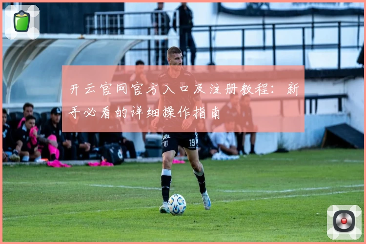 开云官网官方入口及注册教程：新手必看的详细操作指南