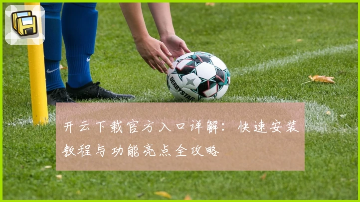 开云下载官方入口详解：快速安装教程与功能亮点全攻略