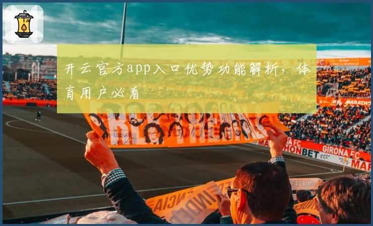 开云官方app入口优势功能解析，体育用户必看