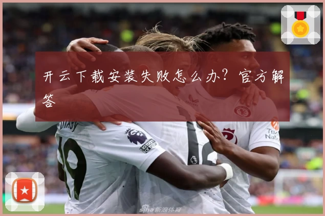 开云下载安装失败怎么办?官方解答