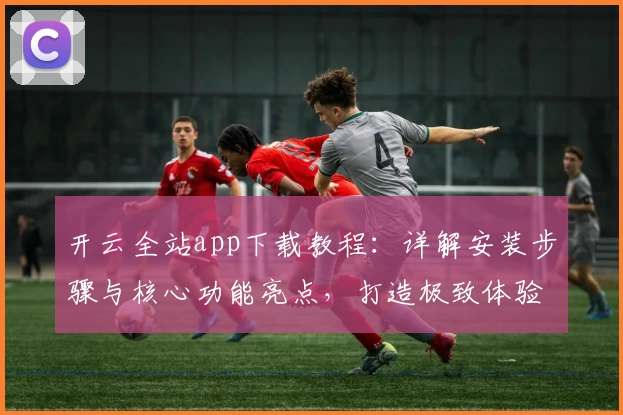 开云全站app下载教程：详解安装步骤与核心功能亮点，打造极致体验