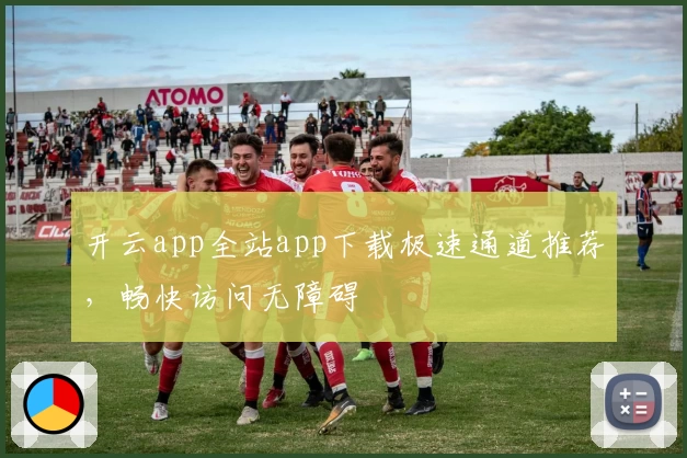 开云app全站app下载极速通道推荐，畅快访问无障碍