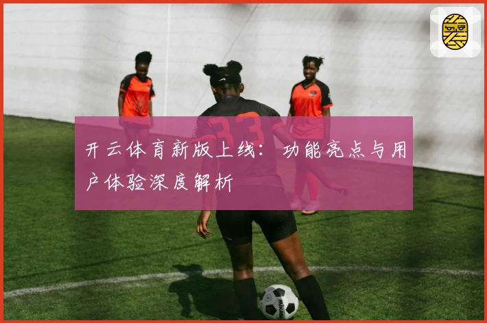 开云体育新版上线：功能亮点与用户体验深度解析