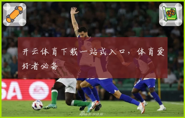 开云体育下载一站式入口，体育爱好者必备