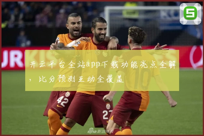 开云平台全站app下载功能亮点全解，比分预测互动全覆盖