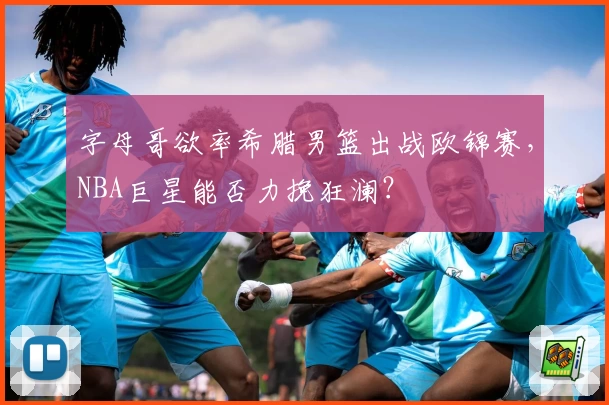 字母哥欲率希腊男篮出战欧锦赛，NBA巨星能否力挽狂澜？