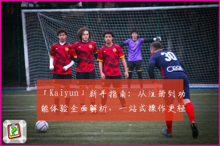 「Kaiyun」新手指南：从注册到功能体验全面解析，一站式操作更轻松