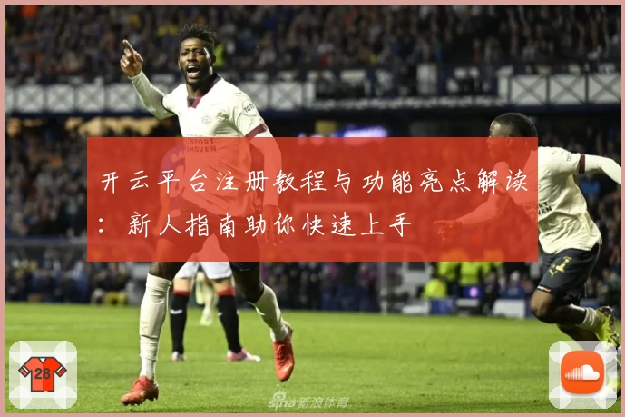 开云平台注册教程与功能亮点解读：新人指南助你快速上手