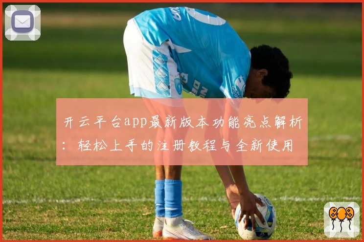 开云平台app最新版本功能亮点解析：轻松上手的注册教程与全新使用体验！