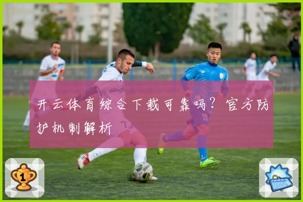 开云体育综合下载可靠吗?官方防护机制解析