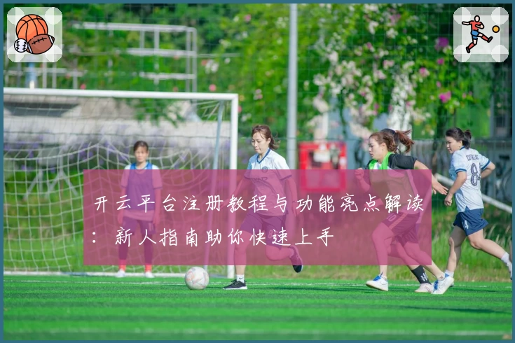 开云平台注册教程与功能亮点解读：新人指南助你快速上手