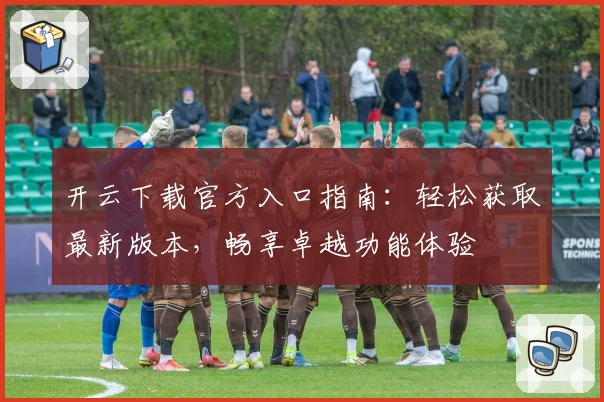 开云下载官方入口指南：轻松获取最新版本，畅享卓越功能体验