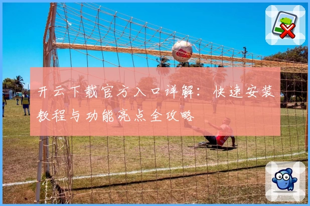 开云下载官方入口详解：快速安装教程与功能亮点全攻略