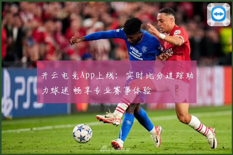 开云电竞App上线：实时比分追踪助力球迷 畅享专业赛事体验