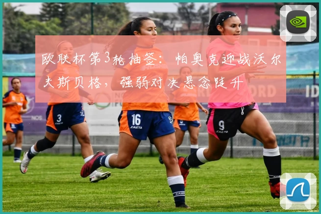 欧联杯第3轮抽签：帕奥克迎战沃尔夫斯贝格，强弱对决悬念陡升