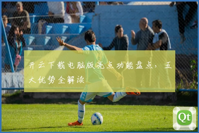 开云下载电脑版亮点功能盘点，五大优势全解读