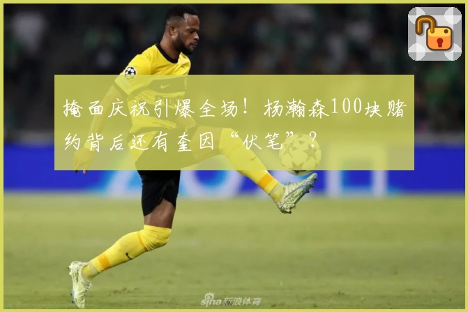 掩面庆祝引爆全场!杨瀚森100块赌约背后还有奎因“伏笔”?