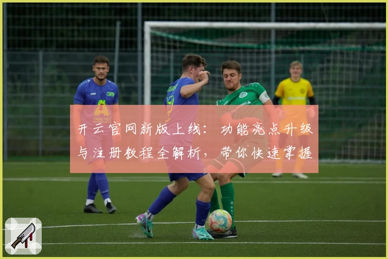 开云官网新版上线：功能亮点升级与注册教程全解析，带你快速掌握使用技巧
