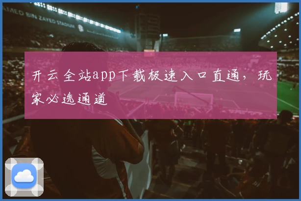开云全站app下载极速入口直通，玩家必选通道