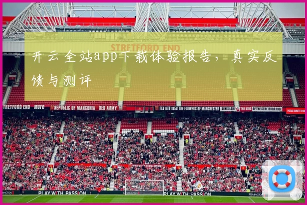 开云全站app下载体验报告，真实反馈与测评