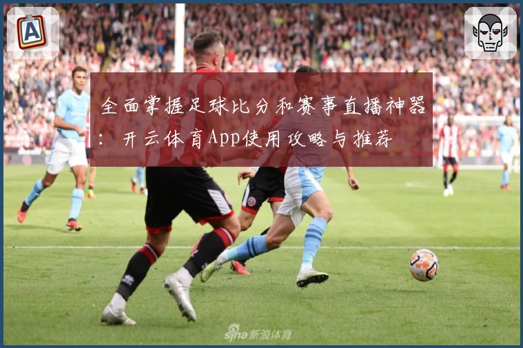 全面掌握足球比分和赛事直播神器:开云体育App使用攻略与推荐