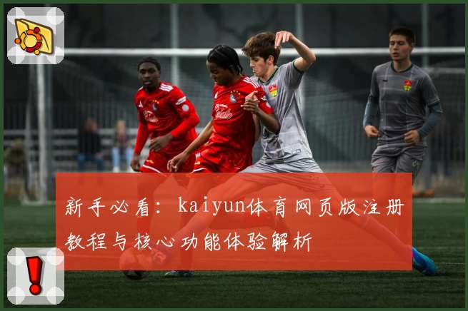 新手必看：kaiyun体育网页版注册教程与核心功能体验解析
