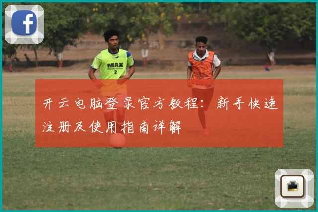 开云电脑登录官方教程：新手快速注册及使用指南详解