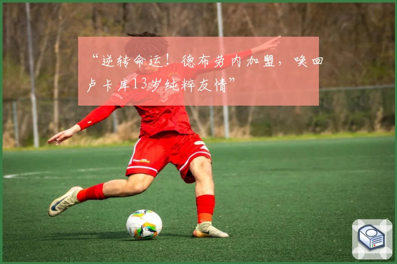 “逆转命运！德布劳内加盟，唤回卢卡库13岁纯粹友情”
