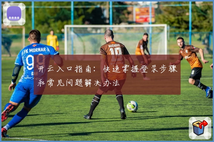 开云入口指南：快速掌握登录步骤和常见问题解决办法