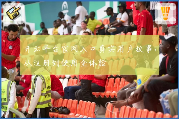 开云平台官网入口真实用户故事，从注册到使用全体验