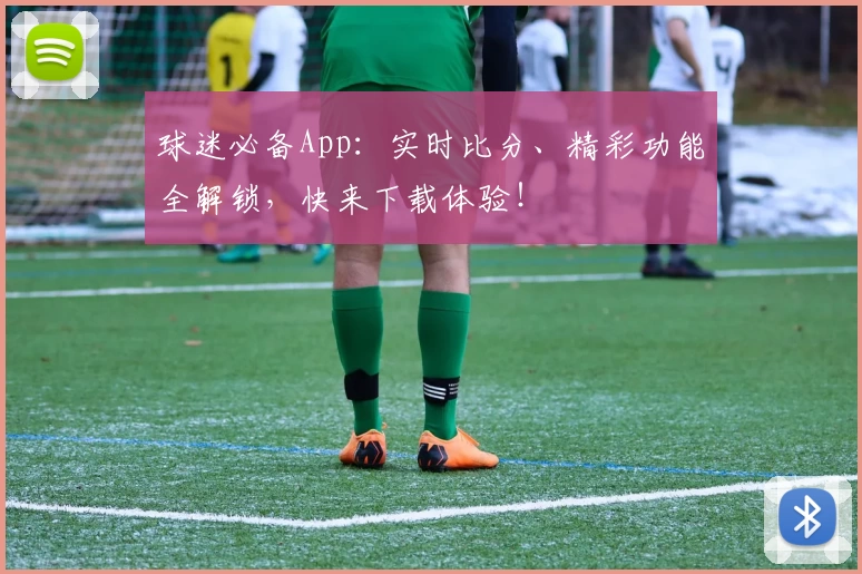 球迷必备App：实时比分、精彩功能全解锁，快来下载体验！