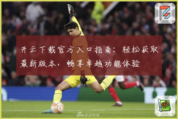 开云下载官方入口指南：轻松获取最新版本，畅享卓越功能体验