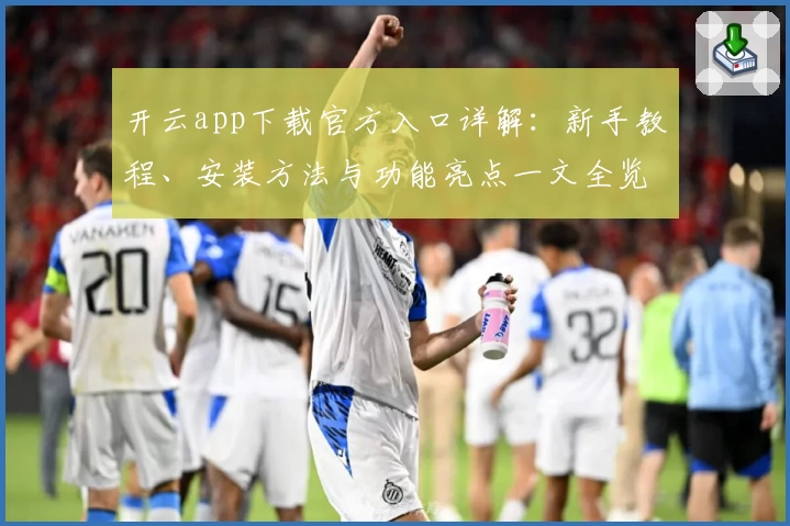 开云app下载官方入口详解：新手教程、安装方法与功能亮点一文全览