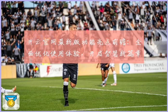 开云官网最新版功能亮点前瞻：全面优化使用体验，开启智慧新篇章
